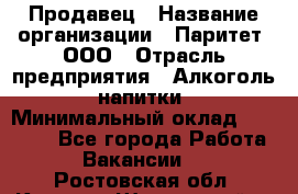 Продавец › Название организации ­ Паритет, ООО › Отрасль предприятия ­ Алкоголь, напитки › Минимальный оклад ­ 21 000 - Все города Работа » Вакансии   . Ростовская обл.,Каменск-Шахтинский г.